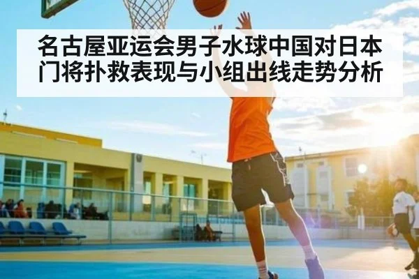 名古屋亚运会男子水球中国对日本门将扑救表现与小组出线走势分析