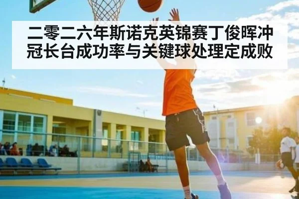 二零二六年斯诺克英锦赛丁俊晖冲冠长台成功率与关键球处理定成败