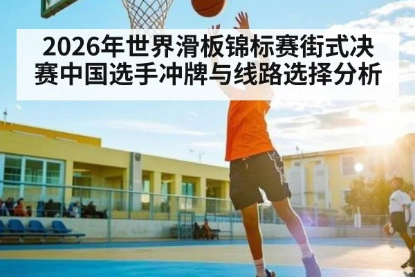 2026年世界滑板锦标赛街式决赛中国选手冲牌与线路选择分析