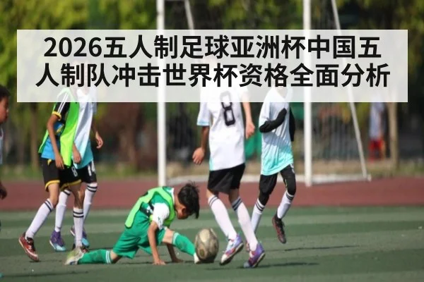 2026五人制足球亚洲杯中国五人制队冲击世界杯资格全面分析